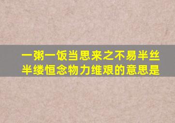 一粥一饭当思来之不易半丝半缕恒念物力维艰的意思是