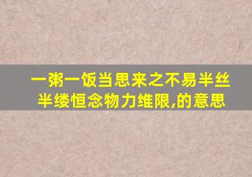 一粥一饭当思来之不易半丝半缕恒念物力维限,的意思