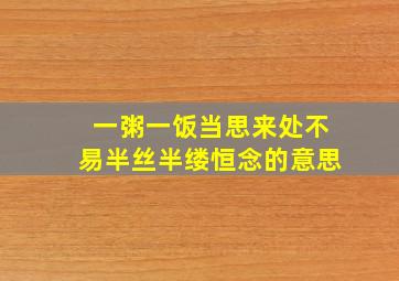 一粥一饭当思来处不易半丝半缕恒念的意思