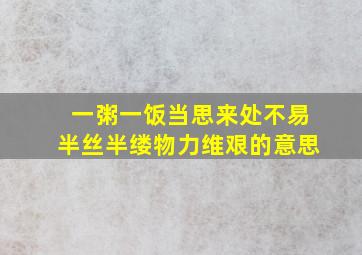 一粥一饭当思来处不易半丝半缕物力维艰的意思