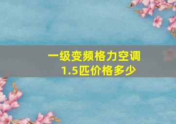 一级变频格力空调1.5匹价格多少