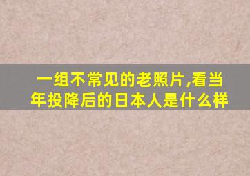 一组不常见的老照片,看当年投降后的日本人是什么样