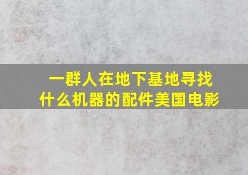 一群人在地下基地寻找什么机器的配件美国电影