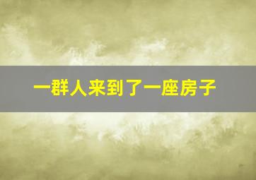 一群人来到了一座房子