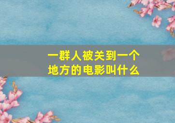 一群人被关到一个地方的电影叫什么