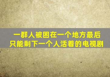 一群人被困在一个地方最后只能剩下一个人活着的电视剧