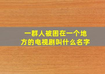 一群人被困在一个地方的电视剧叫什么名字