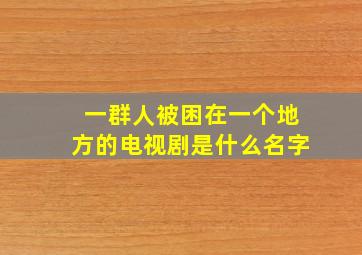 一群人被困在一个地方的电视剧是什么名字