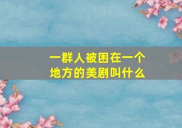 一群人被困在一个地方的美剧叫什么