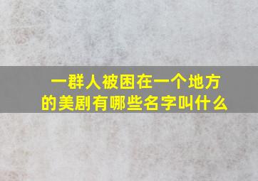 一群人被困在一个地方的美剧有哪些名字叫什么