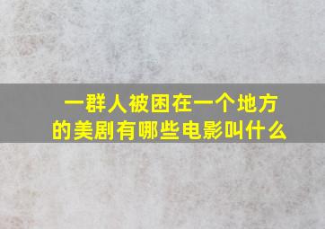 一群人被困在一个地方的美剧有哪些电影叫什么