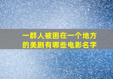 一群人被困在一个地方的美剧有哪些电影名字