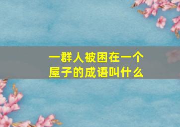 一群人被困在一个屋子的成语叫什么