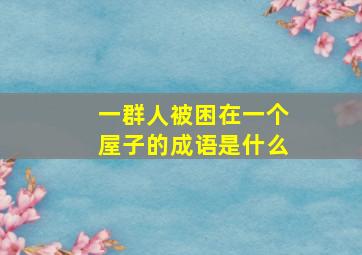 一群人被困在一个屋子的成语是什么