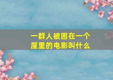 一群人被困在一个屋里的电影叫什么