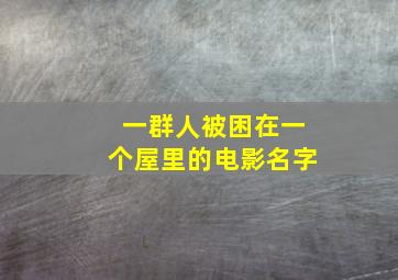 一群人被困在一个屋里的电影名字