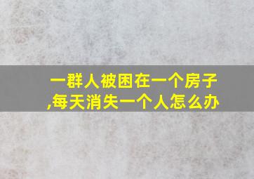 一群人被困在一个房子,每天消失一个人怎么办