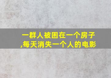 一群人被困在一个房子,每天消失一个人的电影