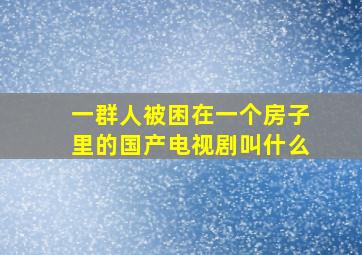 一群人被困在一个房子里的国产电视剧叫什么