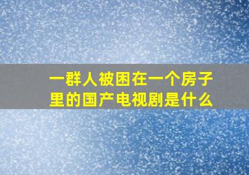 一群人被困在一个房子里的国产电视剧是什么