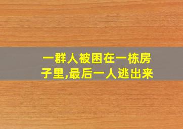 一群人被困在一栋房子里,最后一人逃出来