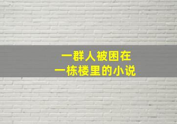 一群人被困在一栋楼里的小说