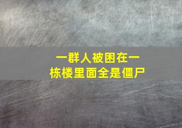 一群人被困在一栋楼里面全是僵尸