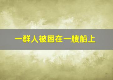 一群人被困在一艘船上