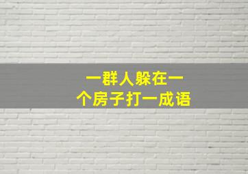 一群人躲在一个房子打一成语