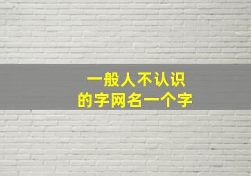 一般人不认识的字网名一个字