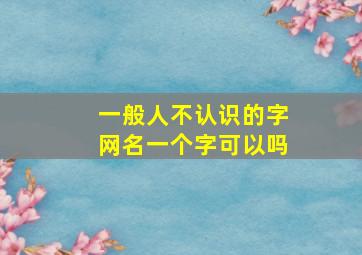 一般人不认识的字网名一个字可以吗