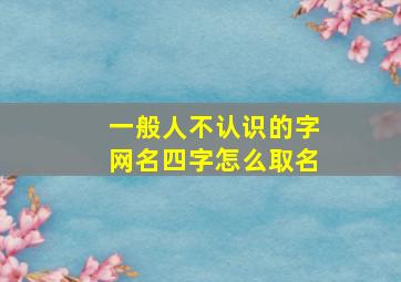 一般人不认识的字网名四字怎么取名