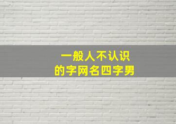 一般人不认识的字网名四字男