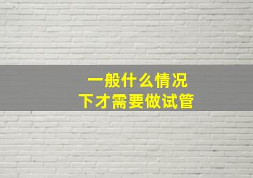 一般什么情况下才需要做试管