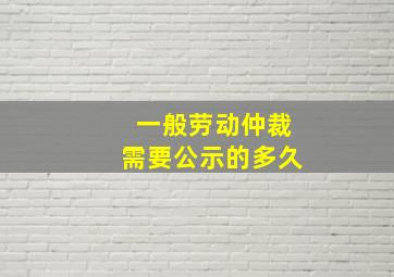 一般劳动仲裁需要公示的多久