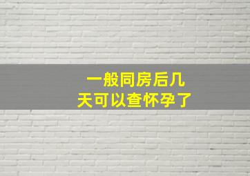 一般同房后几天可以查怀孕了