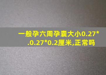 一般孕六周孕囊大小0.27*.0.27*0.2厘米,正常吗