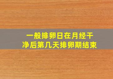 一般排卵日在月经干净后第几天排卵期结束