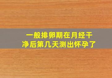 一般排卵期在月经干净后第几天测出怀孕了