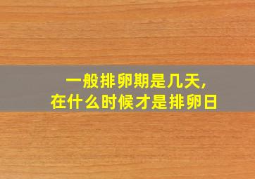 一般排卵期是几天,在什么时候才是排卵日