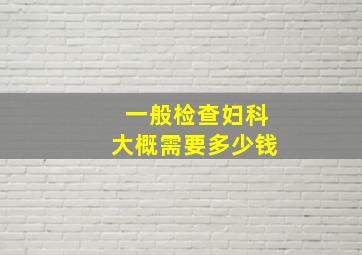 一般检查妇科大概需要多少钱