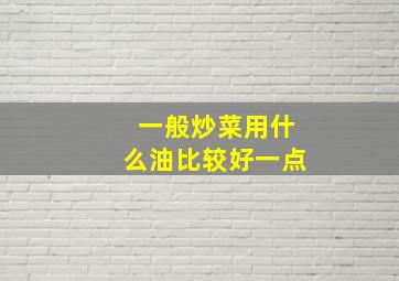 一般炒菜用什么油比较好一点