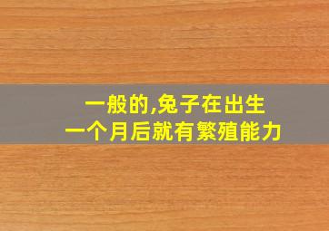 一般的,兔子在出生一个月后就有繁殖能力