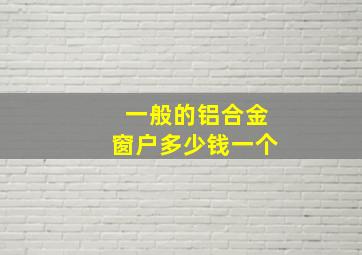 一般的铝合金窗户多少钱一个