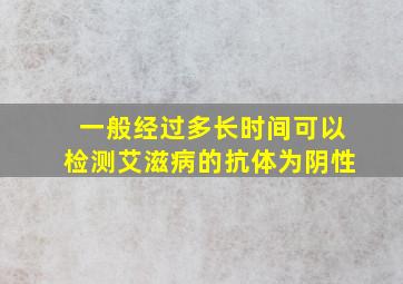 一般经过多长时间可以检测艾滋病的抗体为阴性