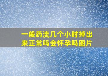 一般药流几个小时掉出来正常吗会怀孕吗图片