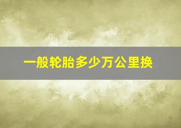 一般轮胎多少万公里换