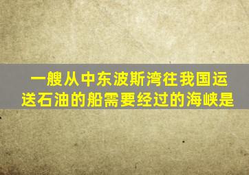 一艘从中东波斯湾往我国运送石油的船需要经过的海峡是