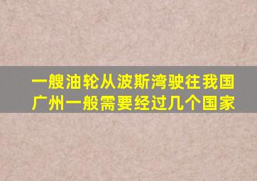 一艘油轮从波斯湾驶往我国广州一般需要经过几个国家