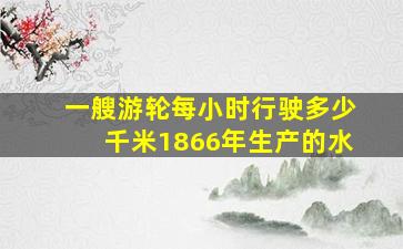 一艘游轮每小时行驶多少千米1866年生产的水